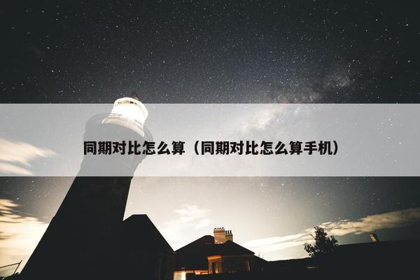 同期对比怎么算（同期对比怎么算手机）