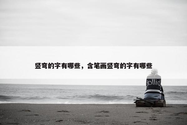 竖弯的字有哪些，含笔画竖弯的字有哪些