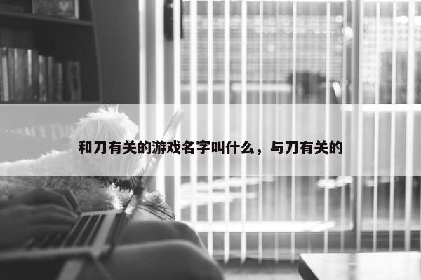 和刀有关的游戏名字叫什么，与刀有关的