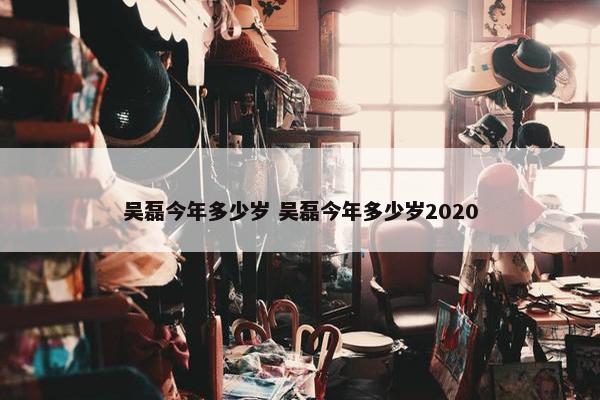 吴磊今年多少岁 吴磊今年多少岁2020