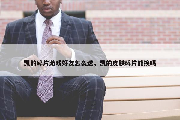 凯的碎片游戏好友怎么送，凯的皮肤碎片能换吗