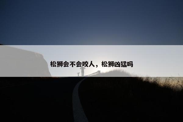 松狮会不会咬人，松狮凶猛吗