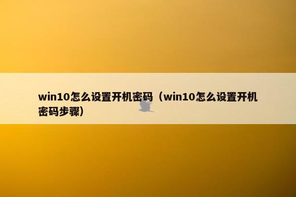 win10怎么设置开机密码（win10怎么设置开机密码步骤）