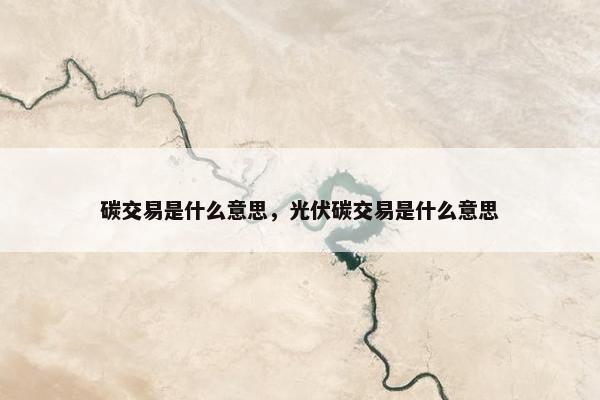 碳交易是什么意思，光伏碳交易是什么意思