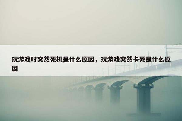 玩游戏时突然死机是什么原因，玩游戏突然卡死是什么原因