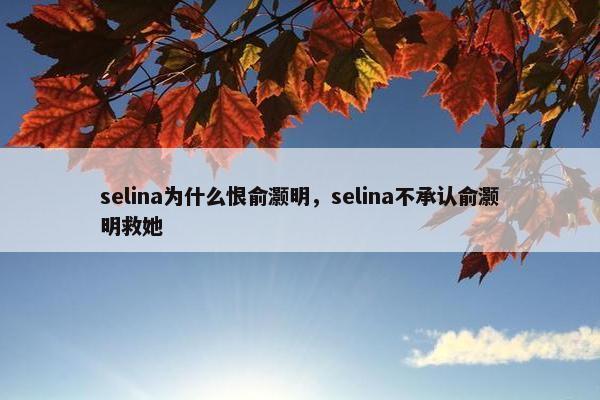 selina为什么恨俞灏明，selina不承认俞灏明救她