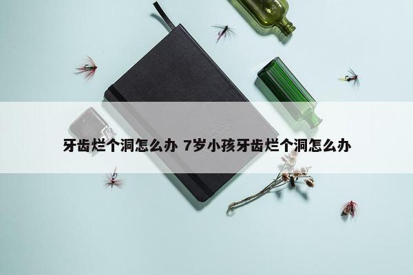 牙齿烂个洞怎么办 7岁小孩牙齿烂个洞怎么办