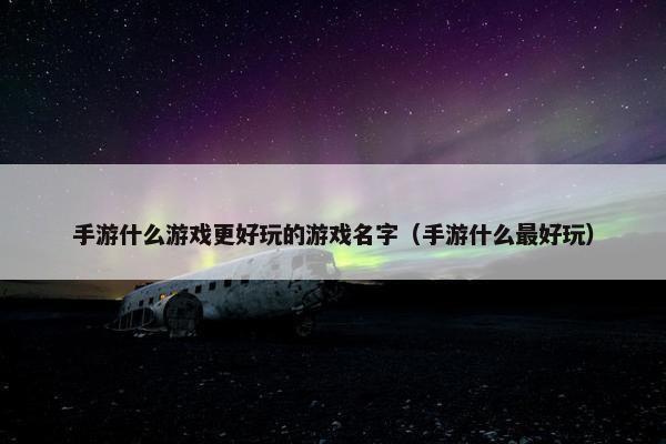 手游什么游戏更好玩的游戏名字（手游什么最好玩）