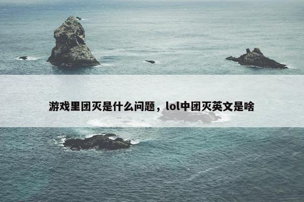 游戏里团灭是什么问题，lol中团灭英文是啥