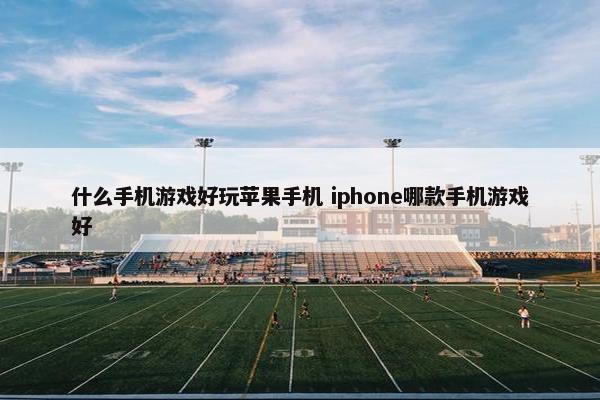 什么手机游戏好玩苹果手机 iphone哪款手机游戏好