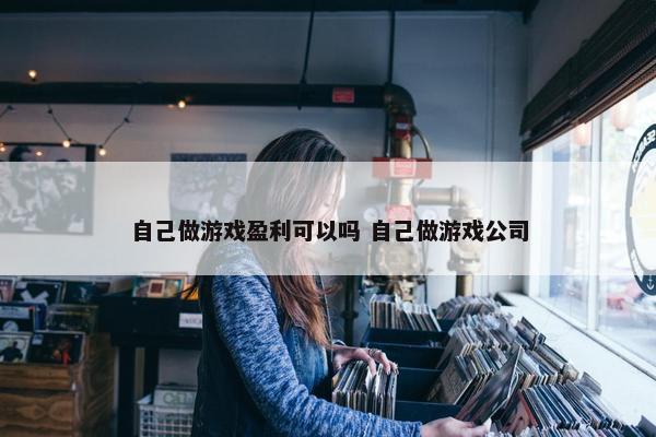 自己做游戏盈利可以吗 自己做游戏公司