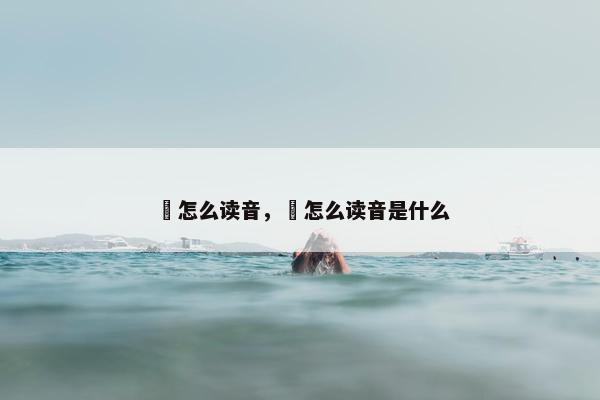 涘怎么读音，涘怎么读音是什么