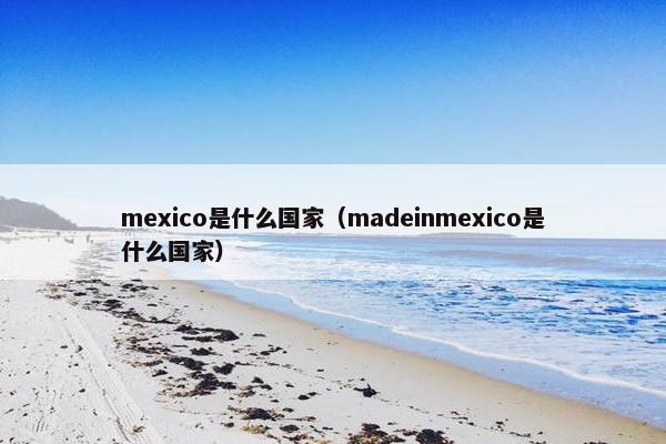 mexico是什么国家（madeinmexico是什么国家）