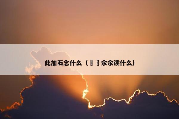 此加石念什么（仚屳氽汆读什么）