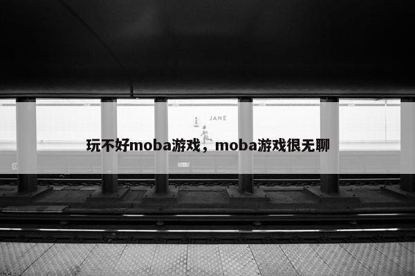 玩不好moba游戏，moba游戏很无聊