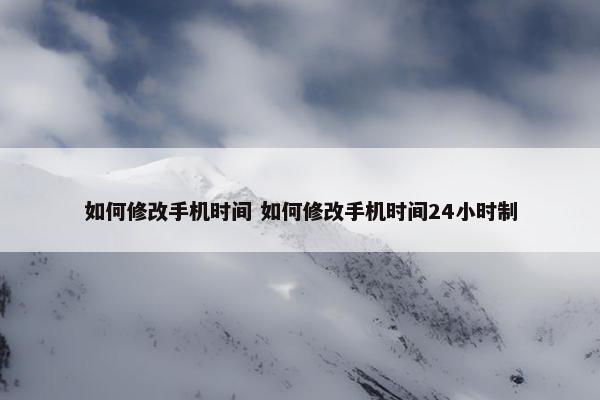 如何修改手机时间 如何修改手机时间24小时制