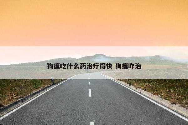 狗瘟吃什么药治疗得快 狗瘟咋治