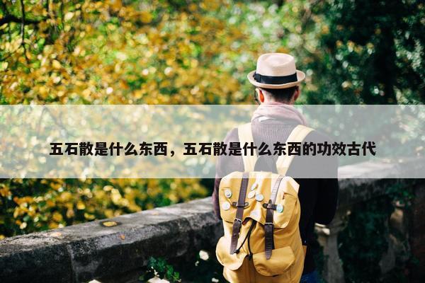 五石散是什么东西，五石散是什么东西的功效古代