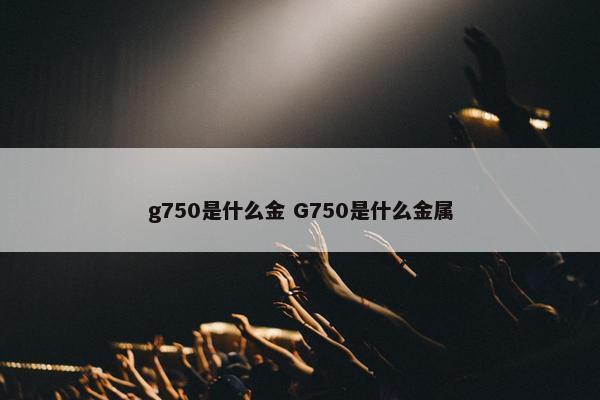 g750是什么金 G750是什么金属