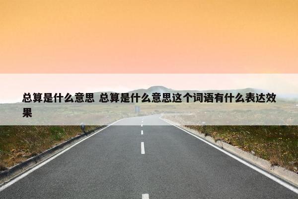 总算是什么意思 总算是什么意思这个词语有什么表达效果