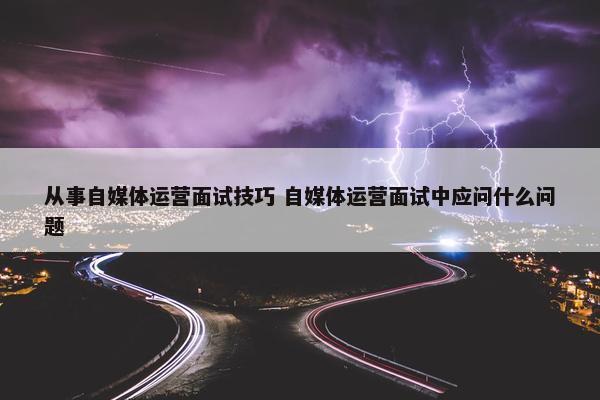 从事自媒体运营面试技巧 自媒体运营面试中应问什么问题