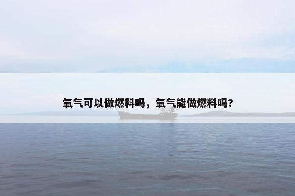 氧气可以做燃料吗，氧气能做燃料吗?