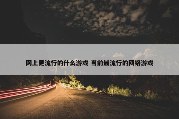 网上更流行的什么游戏 当前最流行的网络游戏