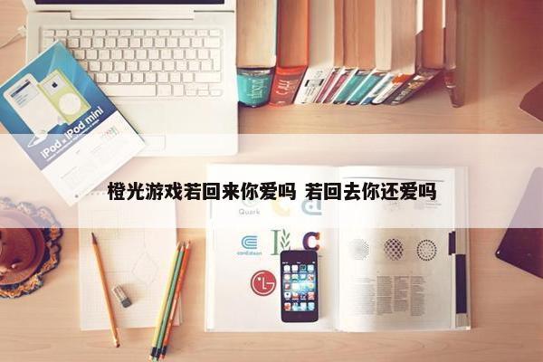 橙光游戏若回来你爱吗 若回去你还爱吗