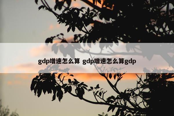 gdp增速怎么算 gdp增速怎么算gdp