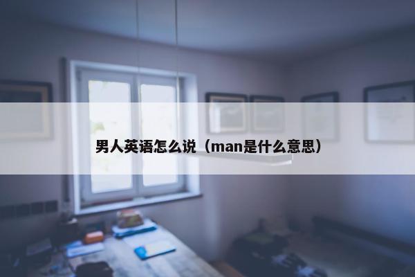 男人英语怎么说（man是什么意思）