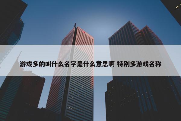 游戏多的叫什么名字是什么意思啊 特别多游戏名称