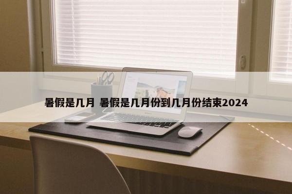 暑假是几月 暑假是几月份到几月份结束2024