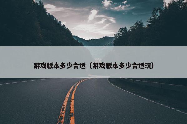 游戏版本多少合适（游戏版本多少合适玩）