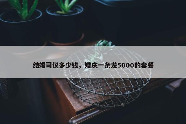 结婚司仪多少钱，婚庆一条龙5000的套餐