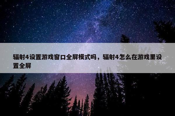 辐射4设置游戏窗口全屏模式吗，辐射4怎么在游戏里设置全屏