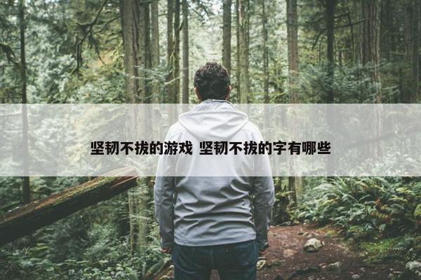 坚韧不拔的游戏 坚韧不拔的字有哪些