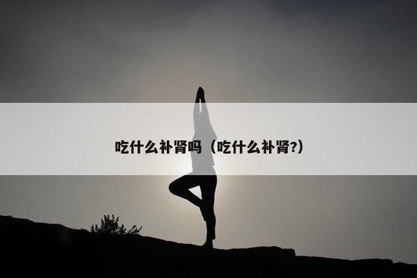 吃什么补肾吗（吃什么补肾?）