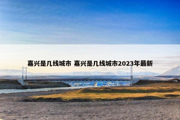 嘉兴是几线城市 嘉兴是几线城市2023年最新