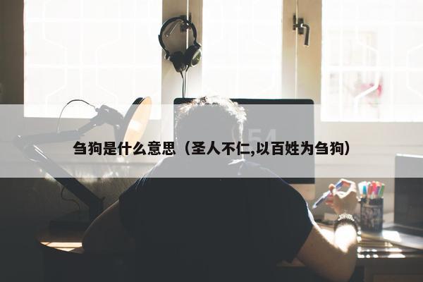 刍狗是什么意思（圣人不仁,以百姓为刍狗）