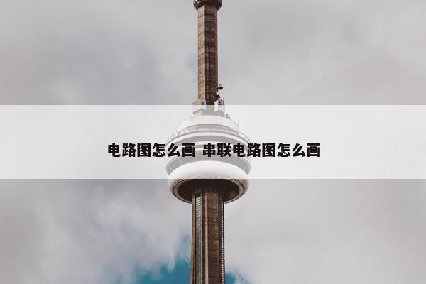 电路图怎么画 串联电路图怎么画