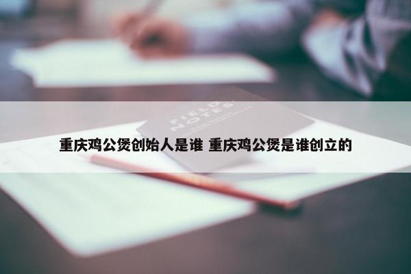 重庆鸡公煲创始人是谁 重庆鸡公煲是谁创立的