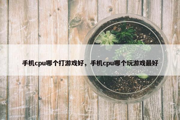 手机cpu哪个打游戏好，手机cpu哪个玩游戏最好