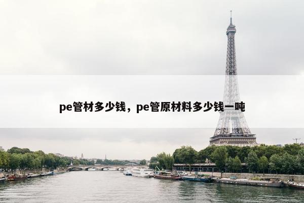 pe管材多少钱，pe管原材料多少钱一吨