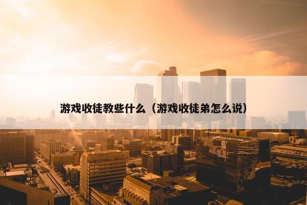 游戏收徒教些什么（游戏收徒弟怎么说）