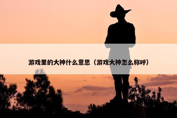 游戏里的大神什么意思（游戏大神怎么称呼）