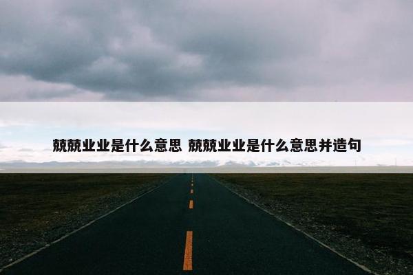 兢兢业业是什么意思 兢兢业业是什么意思并造句