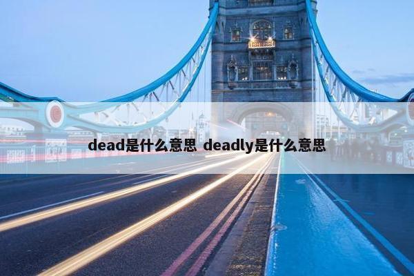 dead是什么意思 deadly是什么意思