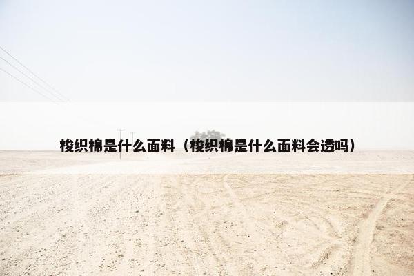 梭织棉是什么面料（梭织棉是什么面料会透吗）