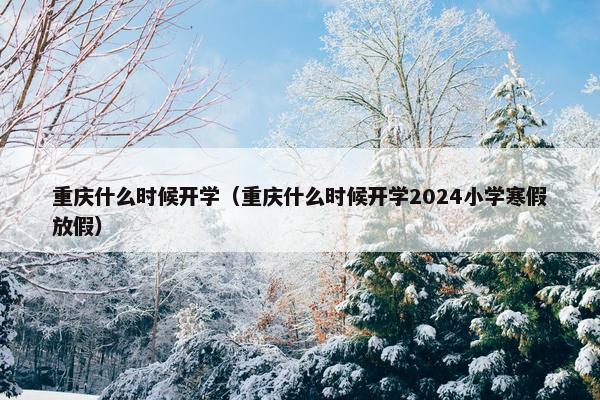 重庆什么时候开学（重庆什么时候开学2024小学寒假放假）