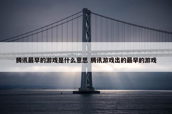 腾讯最早的游戏是什么意思 腾讯游戏出的最早的游戏